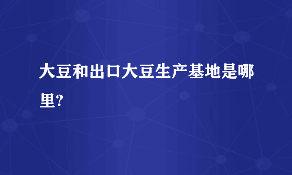 大豆和出口大豆生产基地是哪里?