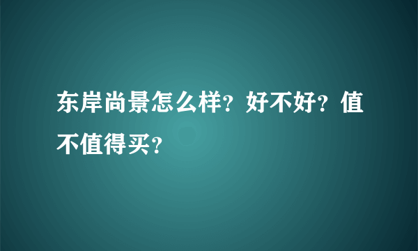 东岸尚景怎么样？好不好？值不值得买？