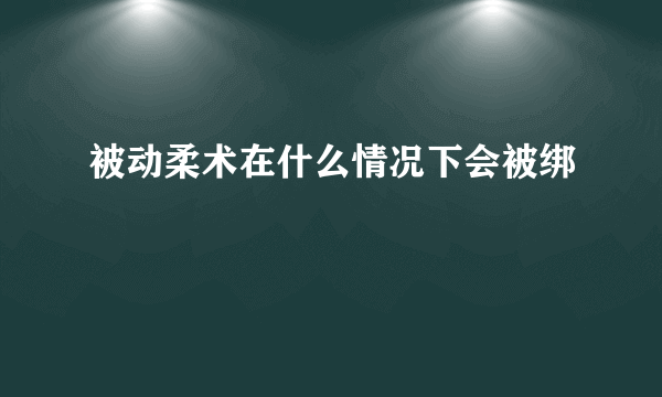 被动柔术在什么情况下会被绑