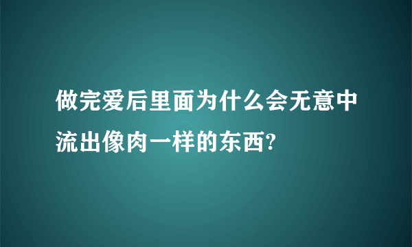 做完爱后里面为什么会无意中流出像肉一样的东西?