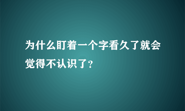 为什么盯着一个字看久了就会觉得不认识了？