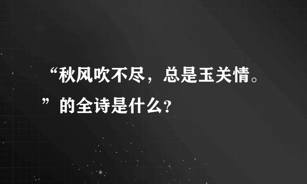 “秋风吹不尽，总是玉关情。”的全诗是什么？