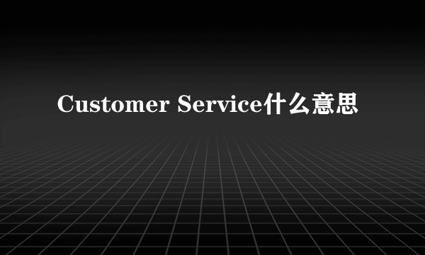 Customer Service什么意思