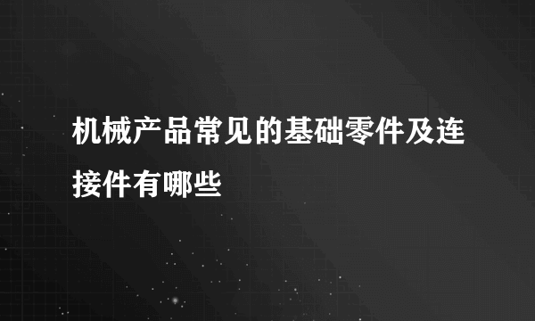 机械产品常见的基础零件及连接件有哪些