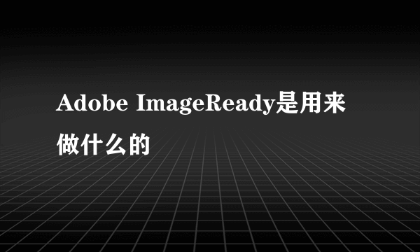 Adobe ImageReady是用来做什么的