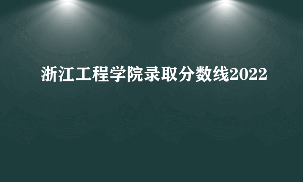 浙江工程学院录取分数线2022