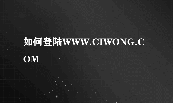 如何登陆WWW.CIWONG.COM