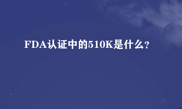 FDA认证中的510K是什么？