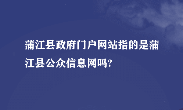 蒲江县政府门户网站指的是蒲江县公众信息网吗?