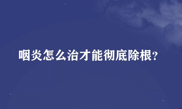 咽炎怎么治才能彻底除根？