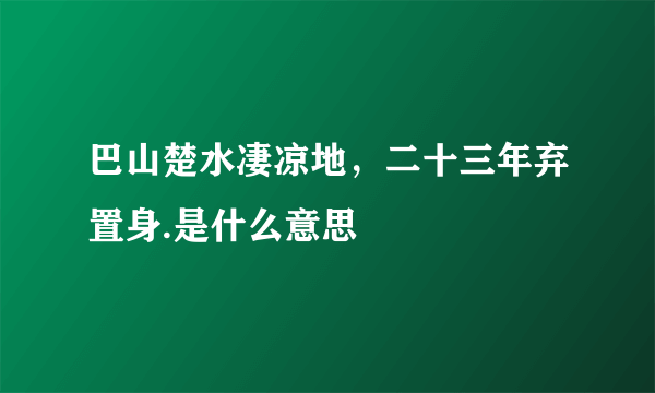 巴山楚水凄凉地，二十三年弃置身.是什么意思