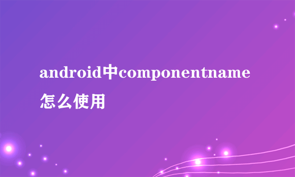 android中componentname怎么使用