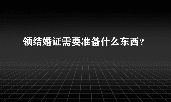 领结婚证需要准备什么东西？