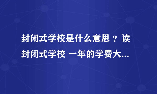 封闭式学校是什么意思 ？读封闭式学校 一年的学费大概是多少啊