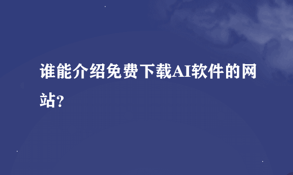 谁能介绍免费下载AI软件的网站？