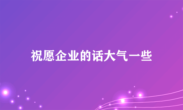 祝愿企业的话大气一些