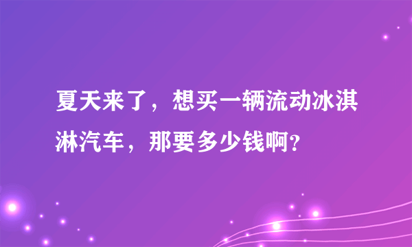 夏天来了，想买一辆流动冰淇淋汽车，那要多少钱啊？