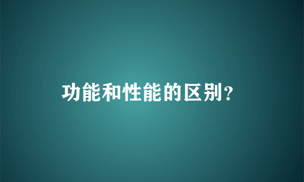 功能和性能的区别？