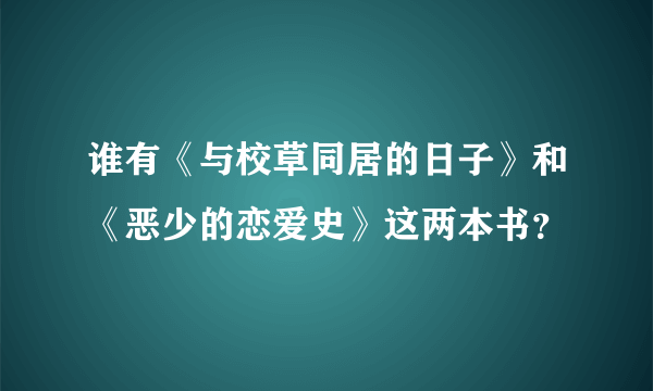 谁有《与校草同居的日子》和《恶少的恋爱史》这两本书？