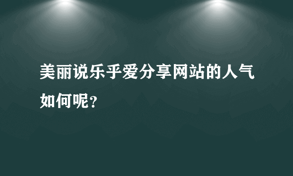 美丽说乐乎爱分享网站的人气如何呢？