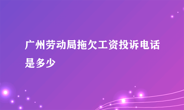 广州劳动局拖欠工资投诉电话是多少