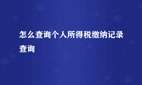 怎么查询个人所得税缴纳记录查询