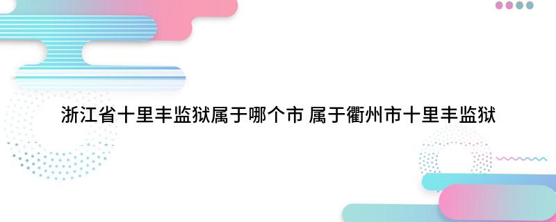 浙江省十里丰监狱属于哪个市属于衢州市十里丰监狱