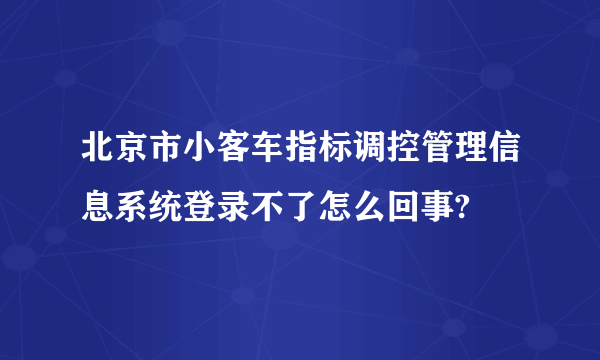 北京市小客车指标调控管理信息系统登录不了怎么回事?