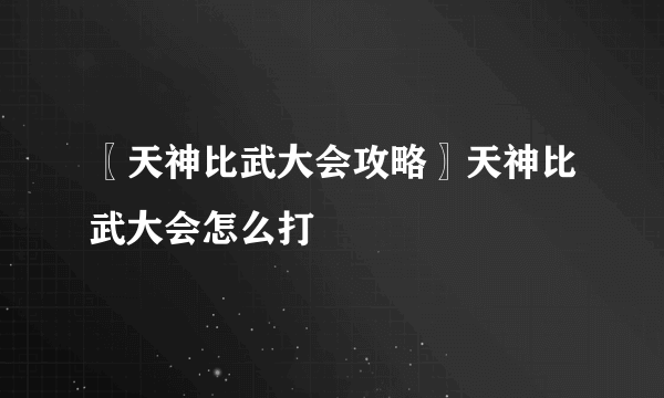 〖天神比武大会攻略〗天神比武大会怎么打