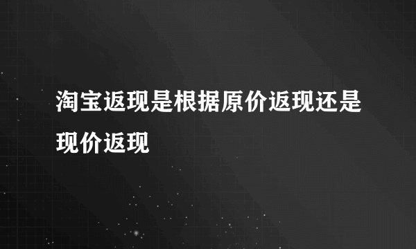 淘宝返现是根据原价返现还是现价返现