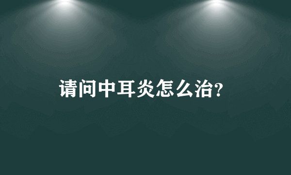 请问中耳炎怎么治？