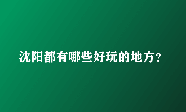 沈阳都有哪些好玩的地方？