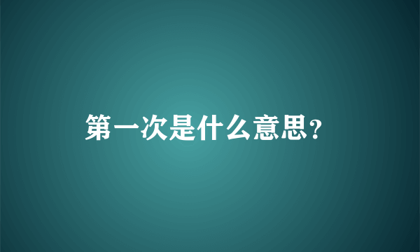 第一次是什么意思？