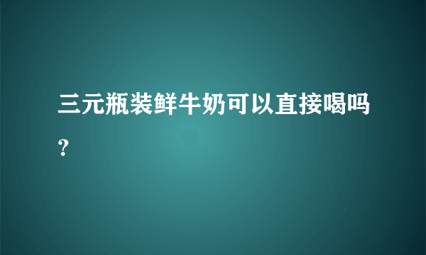 三元瓶装鲜牛奶可以直接喝吗？