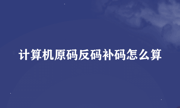 计算机原码反码补码怎么算