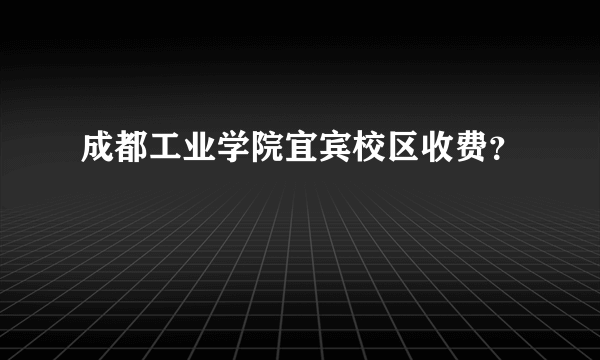 成都工业学院宜宾校区收费？