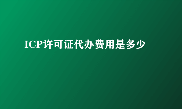 ICP许可证代办费用是多少