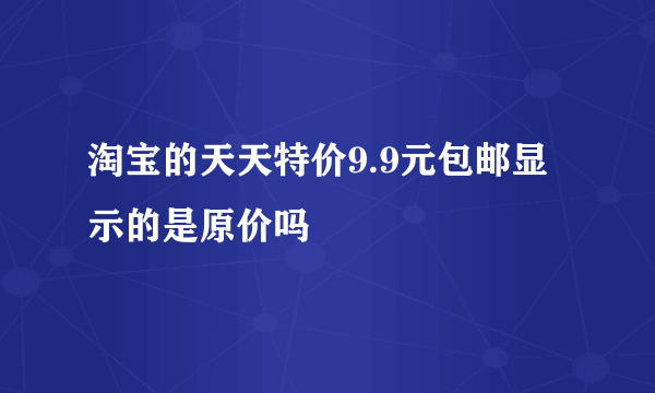 淘宝的天天特价9.9元包邮显示的是原价吗