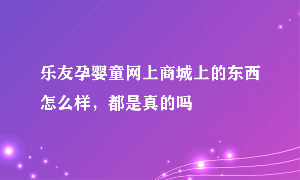 乐友孕婴童网上商城上的东西怎么样，都是真的吗