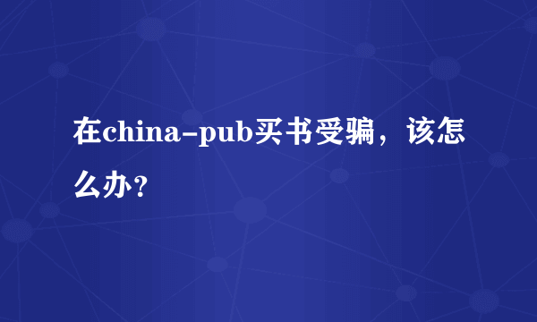 在china-pub买书受骗，该怎么办？