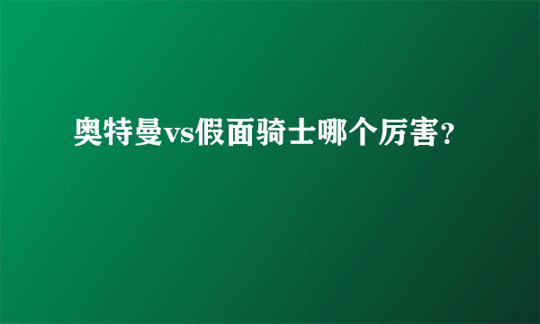 奥特曼vs假面骑士哪个厉害？