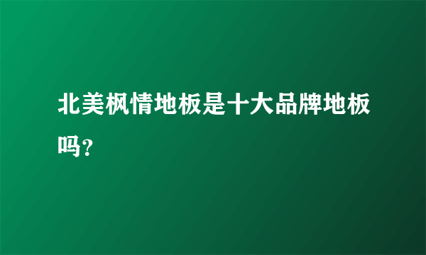 北美枫情地板是十大品牌地板吗？