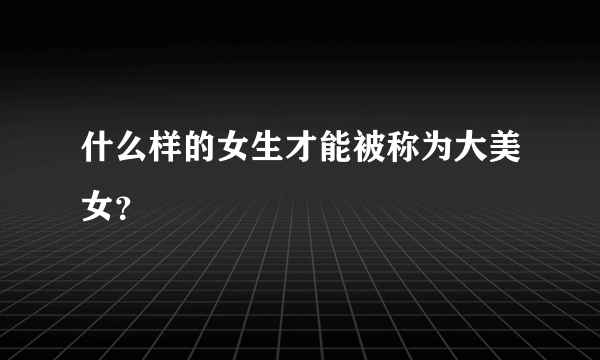 什么样的女生才能被称为大美女？