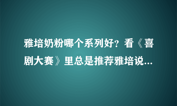 雅培奶粉哪个系列好？看《喜剧大赛》里总是推荐雅培说营养很全面，到底怎样啊？