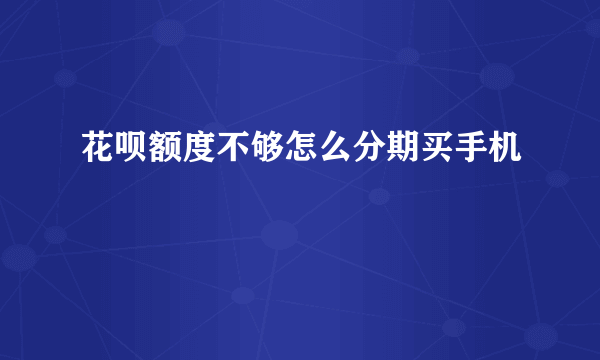 花呗额度不够怎么分期买手机