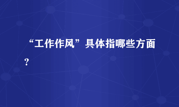 “工作作风”具体指哪些方面？