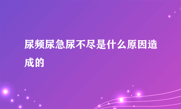 尿频尿急尿不尽是什么原因造成的