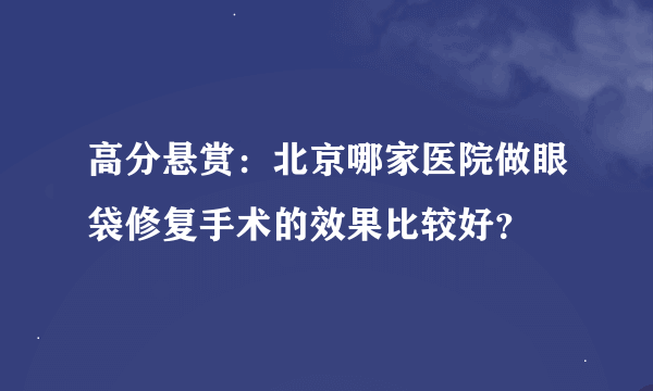 高分悬赏：北京哪家医院做眼袋修复手术的效果比较好？