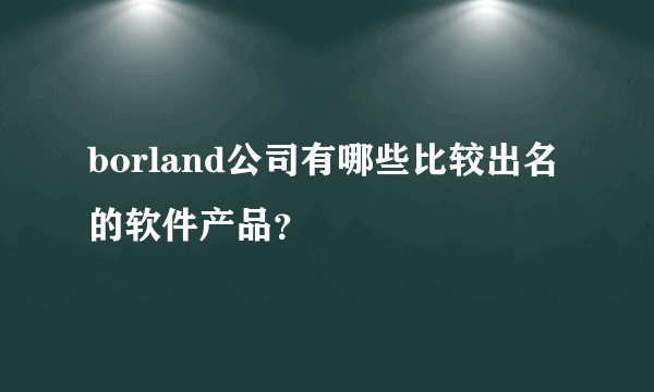 borland公司有哪些比较出名的软件产品？