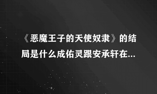 《恶魔王子的天使奴隶》的结局是什么成佑灵跟安承轩在一起吗？